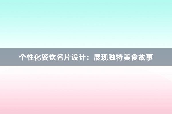 个性化餐饮名片设计：展现独特美食故事