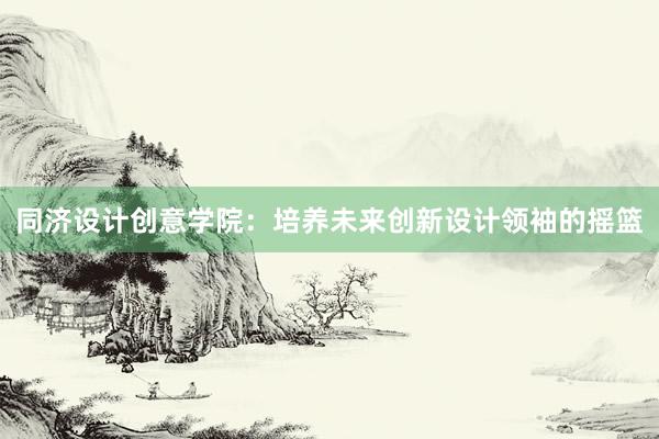 同济设计创意学院：培养未来创新设计领袖的摇篮