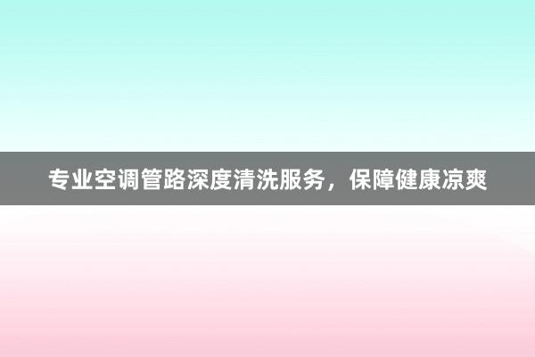 专业空调管路深度清洗服务，保障健康凉爽