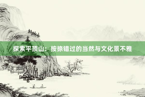 探索平顶山：按捺错过的当然与文化景不雅